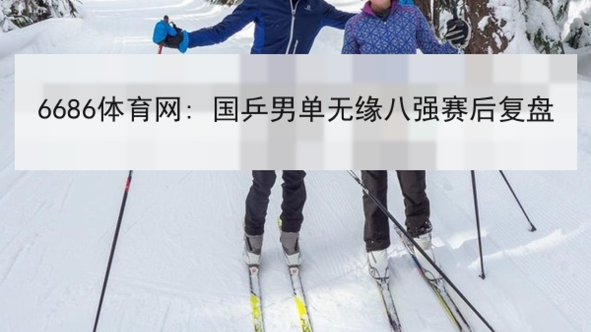 6686体育网: 国乒男单无缘八强赛后复盘