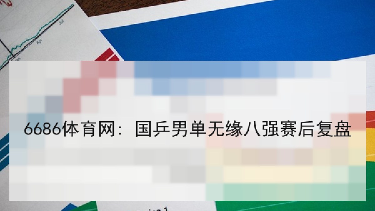 6686体育网: 国乒男单无缘八强赛后复盘