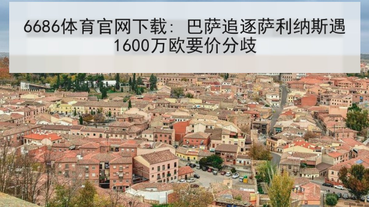 6686体育官网下载: 巴萨追逐萨利纳斯遇1600万欧要价分歧