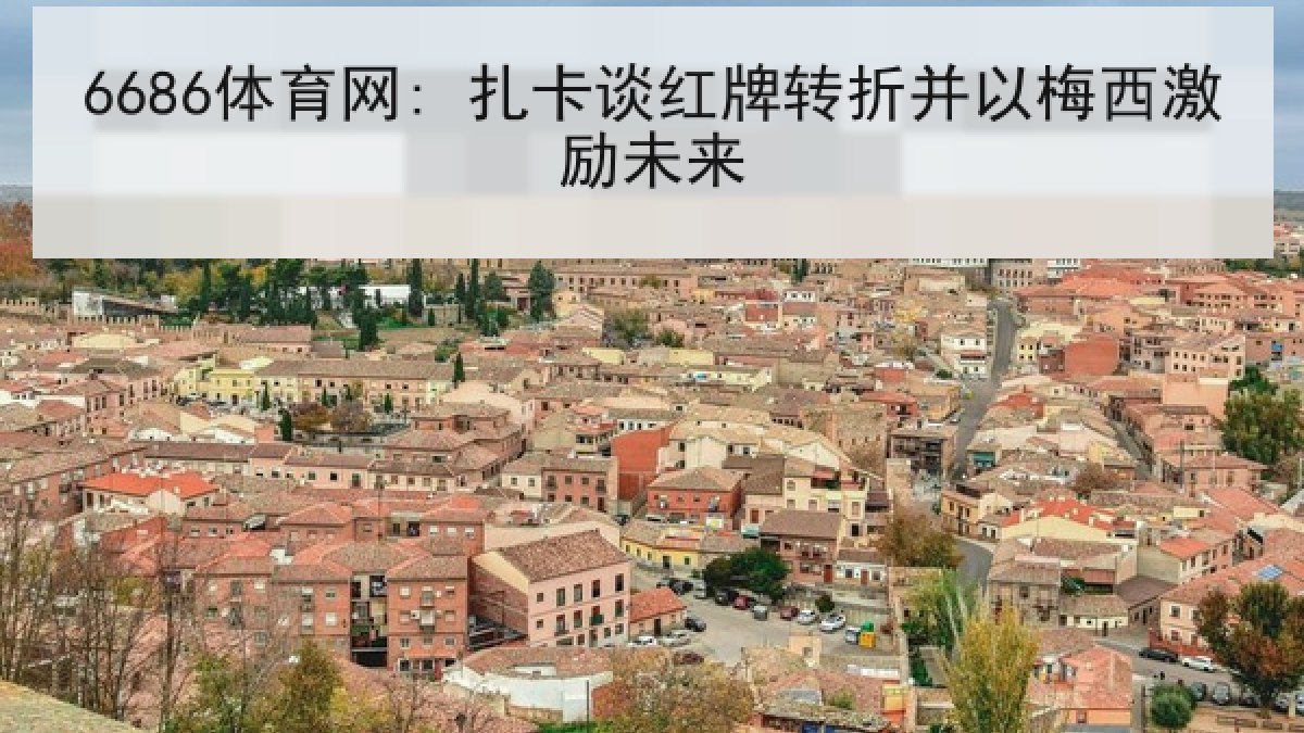 6686体育网: 扎卡谈红牌转折并以梅西激励未来