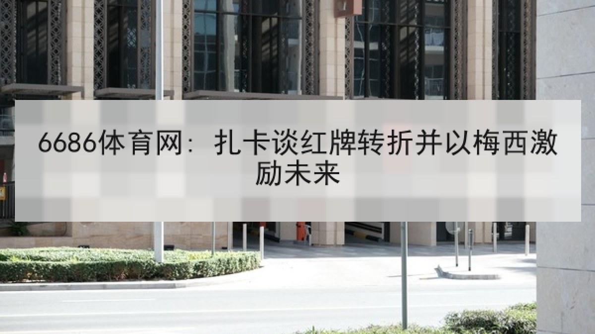 6686体育网: 扎卡谈红牌转折并以梅西激励未来