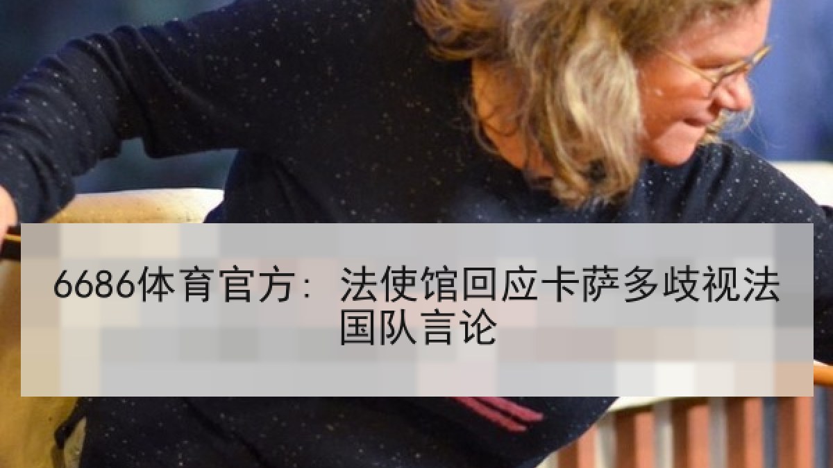 6686体育官方: 法使馆回应卡萨多歧视法国队言论