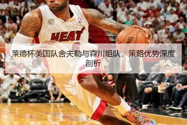莱德杯美国队舍夫勒与森川组队，策略优势深度剖析