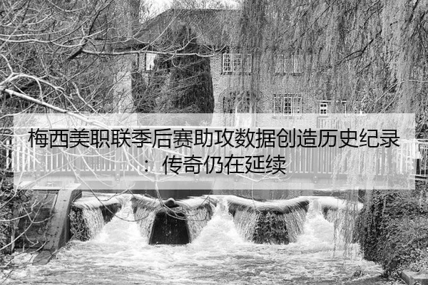 梅西美职联季后赛助攻数据创造历史纪录：传奇仍在延续