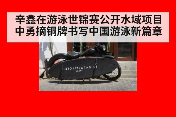 辛鑫在游泳世锦赛公开水域项目中勇摘铜牌书写中国游泳新篇章