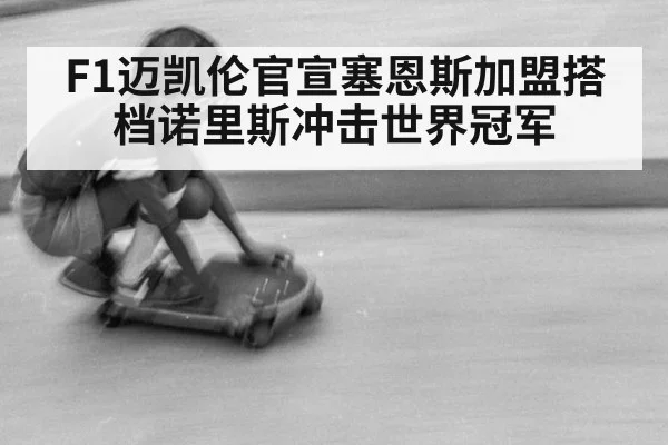 F1迈凯伦官宣塞恩斯加盟搭档诺里斯冲击世界冠军