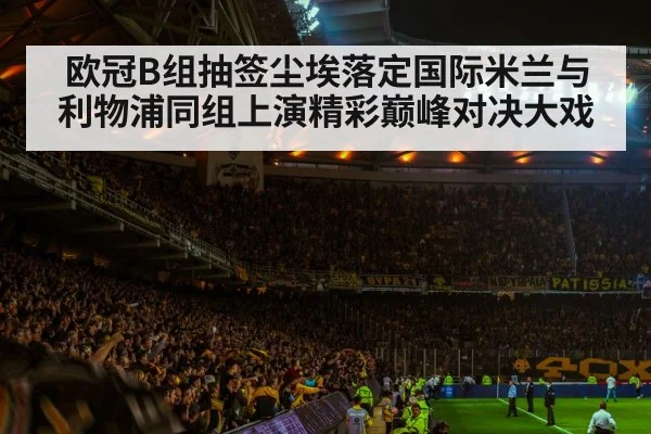 欧冠B组抽签尘埃落定国际米兰与利物浦同组上演精彩巅峰对决大戏