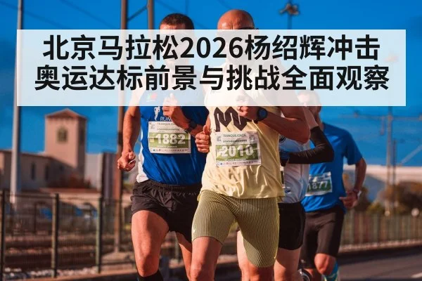 北京马拉松2026杨绍辉冲击奥运达标前景与挑战全面观察