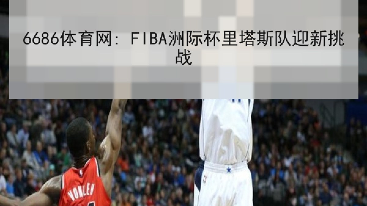 6686体育网: FIBA洲际杯里塔斯队迎新挑战