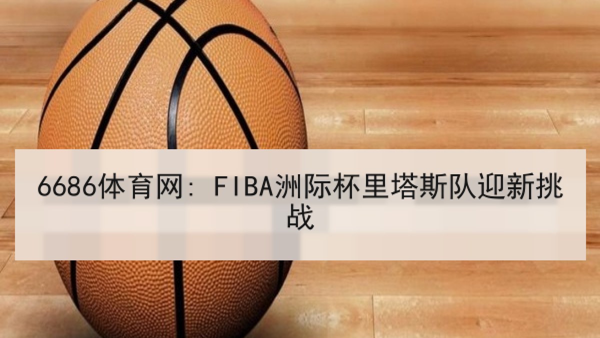 6686体育网: FIBA洲际杯里塔斯队迎新挑战