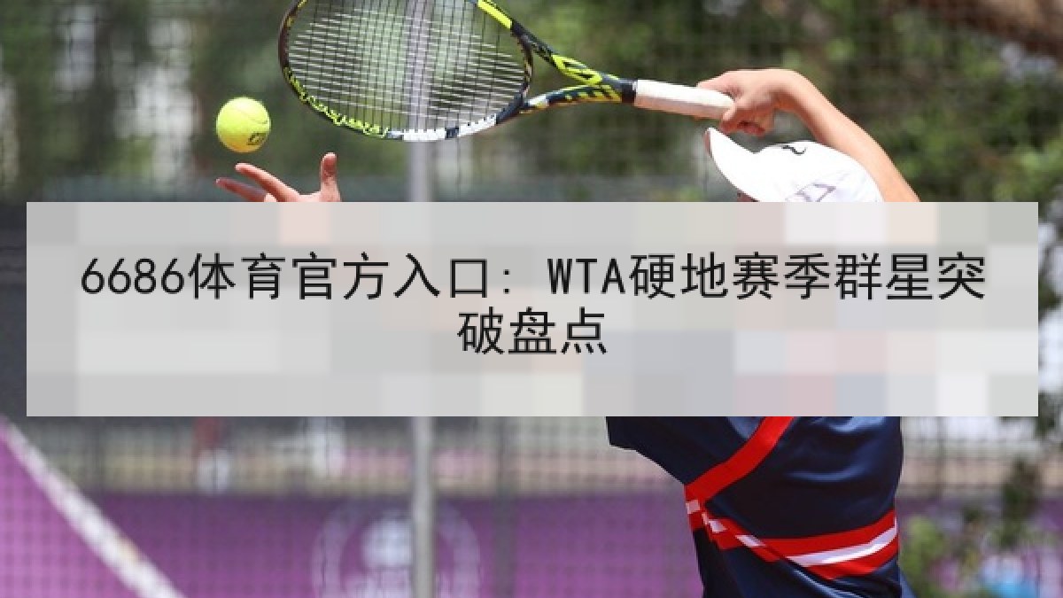 6686体育官方入口: WTA硬地赛季群星突破盘点