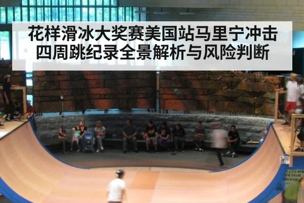 花样滑冰大奖赛美国站马里宁冲击四周跳纪录全景解析与风险判断
